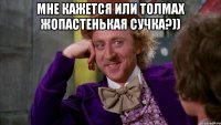 мне кажется или толмах жопастенькая сучка?)) 