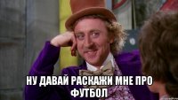  Ну давай раскажи мне про футбол