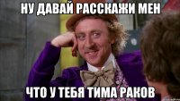 ну давай расскажи мен что у тебя тима раков