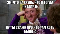 Эм. Что за хрень. Что я тогда читал? D: Ну ты скажи про что там хоть было :D