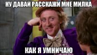 ну давай расскажи мне Милка как я умничаю