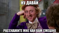 ну давай расскажите мне как вам смешно