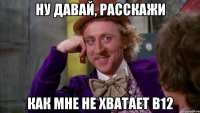 Ну давай, расскажи как мне не хватает В12