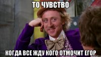То чувство Когда все жду кого отмочит Егор