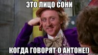 Это лицо Сони когда говорят о Антоне!)