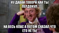 Ну давай говори как ты пердонул на весь клас а потом сказал что ето не ты