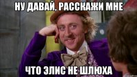 Ну давай, расскажи мне что элис не шлюха