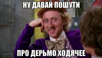 ну давай пошути про дерьмо ходячее