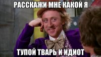 Расскажи мне какой я Тупой тварь и идиот