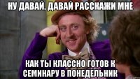 Ну давай, давай расскажи мне Как ты классно готов к семинару в понедельник