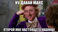 НУ ДАВАЙ МАКС ОТКРОЙ МНЕ НАСТОЯЩЕГО КАШИНА!