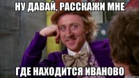 Ну давай, расскажи мне где находится иваново