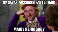 Ну давай расскажи как ты убил Машу нелюбову
