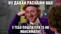 Ну давай раскажи как У тебя пошла FIFA 15 на максималке