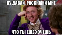 Ну давай, расскажи мне Что ты ещё хочешь