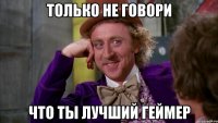 Только не говори что ты лучший геймер