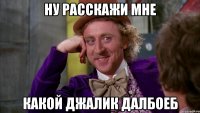Ну расскажи мне какой Джалик далбоеб