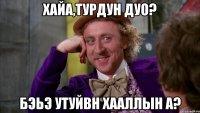 Хайа,турдун дуо? Бэьэ утуйвн хааллын а?
