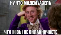 Ну что мадемуазель Что ж вы не онлайничаете