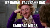 Ну давай , расскажи как Выиграл мп CS