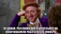  Ну давай, расскажи как тебя возьмут на оплачиваемую работу после универа