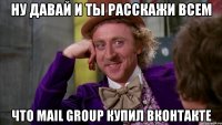 Ну давай и ты расскажи всем что Mail Group купил Вконтакте