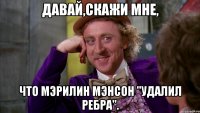 Давай,скажи мне, что Мэрилин Мэнсон "удалил ребра".