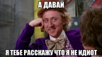 а давай я тебе расскажу что я не идиот