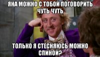 яна можно с тобой поговорить чуть чуть только я стесняюсь можно спиной?