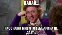 Давай... Расскажи мне что тебе Арина не дает...