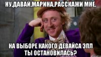 ну,давай,марина,расскажи мне, на выборе какого девайса эпл ты остановилась?