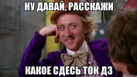 Ну давай, расскажи Какое сдесь ток ДЗ