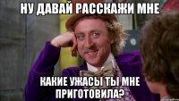 Ну давай расскажи мне Какие ужасы ты мне приготовила?
