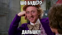 ШО БУДЕ?? ДАЛьШЕ!!