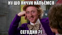 ну шо янчук напьёмся сегодня ?)
