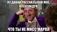 Ну давай рассказывай мне, Александра что ты не мисс Марпл