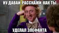 Ну давай, расскажи, как ты уделал Элефанта