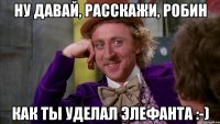 Ну давай, расскажи, Робин как ты уделал Элефанта :-)