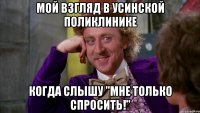 Мой взгляд в Усинской поликлинике когда слышу "мне только спросить!"
