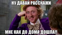 Ну давай расскажи Мне как до дома дошла!!