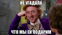 Не угадала Что мы ей подарим