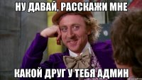 Ну давай, расскажи мне Какой друг у тебя админ