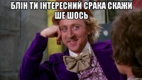 блін ти інтересний срака скажи ше шось 