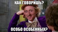 Как говоришь? Особо особенных?