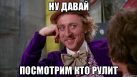 НУ ДАВАЙ ПОСМОТРИМ КТО РУЛИТ