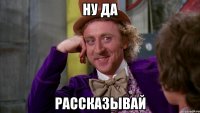 ну да рассказывай