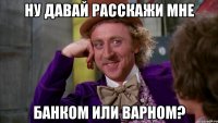 Ну давай расскажи мне Банком или варном?