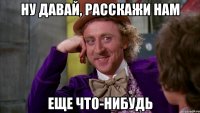 Ну давай, расскажи нам Еще что-нибудь