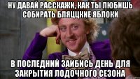 Ну давай расскажи, как ты любишь собирать бляццкие яблоки в последний заибись день для закрытия лодочного сезона