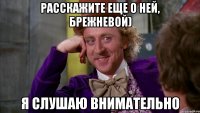 Расскажите еще о ней, Брежневой) я слушаю внимательно